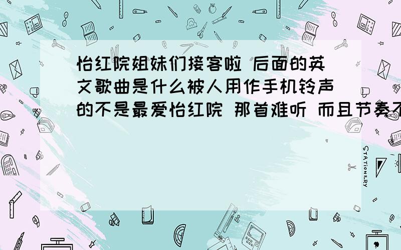 怡红院姐妹们接客啦 后面的英文歌曲是什么被人用作手机铃声的不是最爱怡红院 那首难听 而且节奏不强喊完怡红院的姐妹接客啦 后面 还有呻吟 我听过了 它有喊 但是没有 啊啊oh的呻吟节