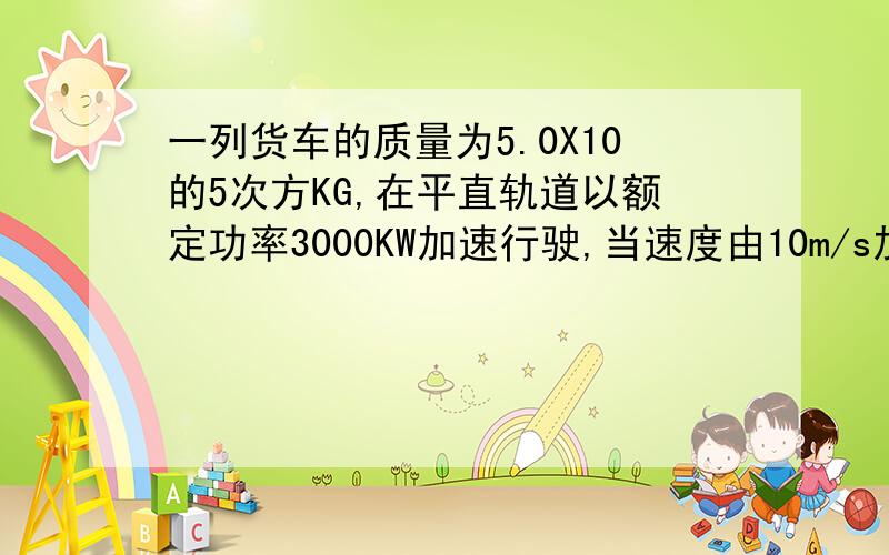 一列货车的质量为5.0X10的5次方KG,在平直轨道以额定功率3000KW加速行驶,当速度由10m/s加速到所能达到的最大速度30m/s时 共用了2min,则在这段时间内,列车前进的距离是多少?公式用WF-Wf=1/2*m*Vm的平