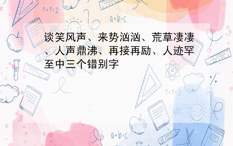 谈笑风声、来势汹汹、荒草凄凄、人声鼎沸、再接再励、人迹罕至中三个错别字