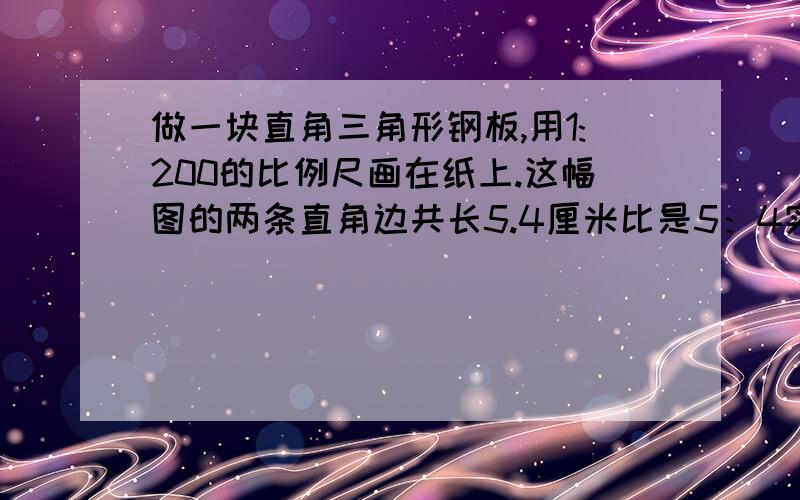 做一块直角三角形钢板,用1:200的比例尺画在纸上.这幅图的两条直角边共长5.4厘米比是5：4实际面积是多少算术法