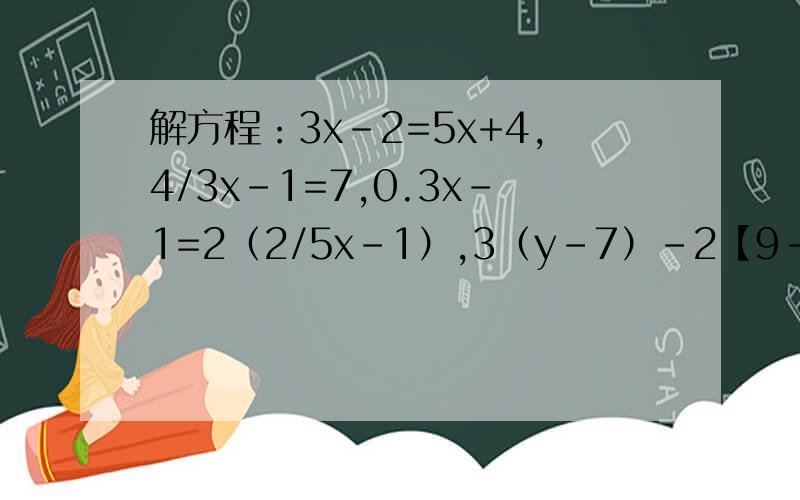 解方程：3x-2=5x+4,4/3x-1=7,0.3x-1=2（2/5x-1）,3（y-7）-2【9-4（2-y）】=22,6/5y-1=7/3,