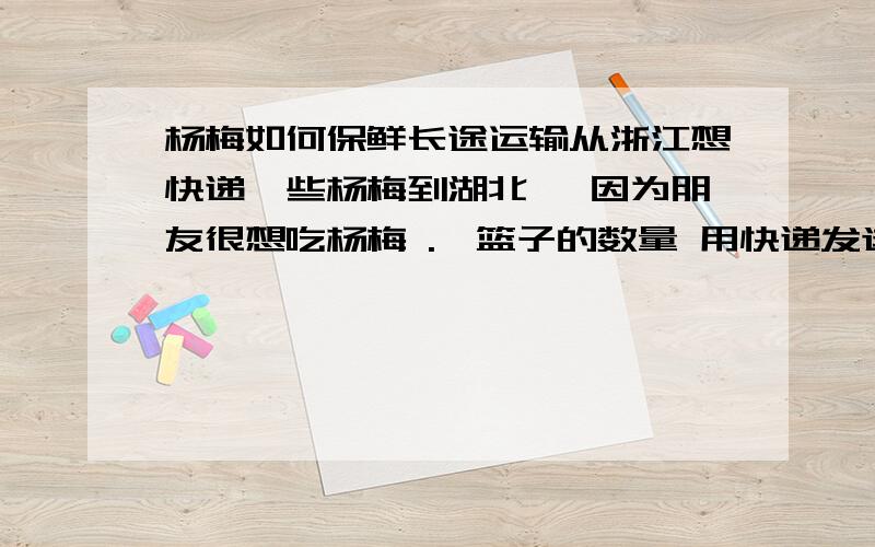 杨梅如何保鲜长途运输从浙江想快递一些杨梅到湖北 ,因为朋友很想吃杨梅 .一篮子的数量 用快递发送该怎么包装才能保证新鲜.(符合快递要求)