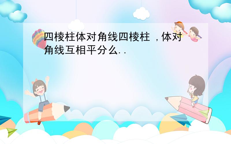 四棱柱体对角线四棱柱 ,体对角线互相平分么..