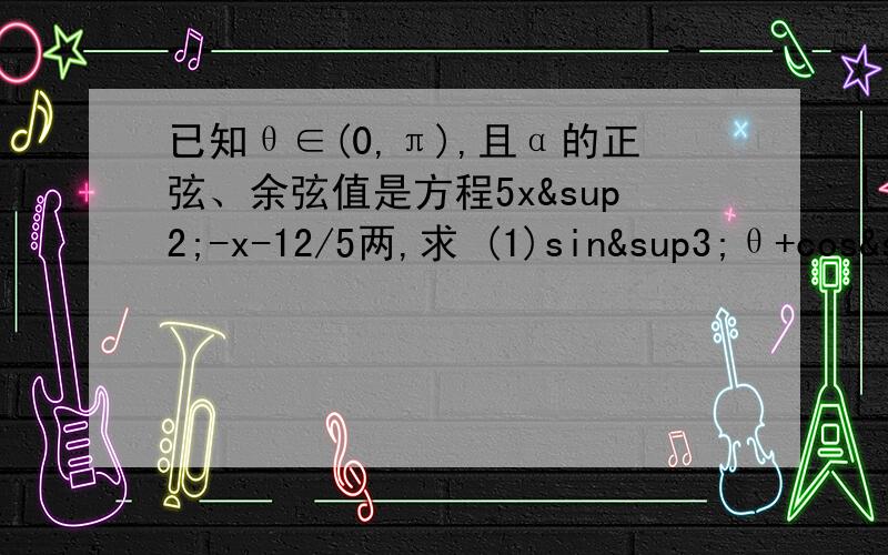 已知θ∈(0,π),且α的正弦、余弦值是方程5x²-x-12/5两,求 (1)sin³θ+cos³θ(2)tanθ+1/tanθ(3)tanθ-1/tanθ