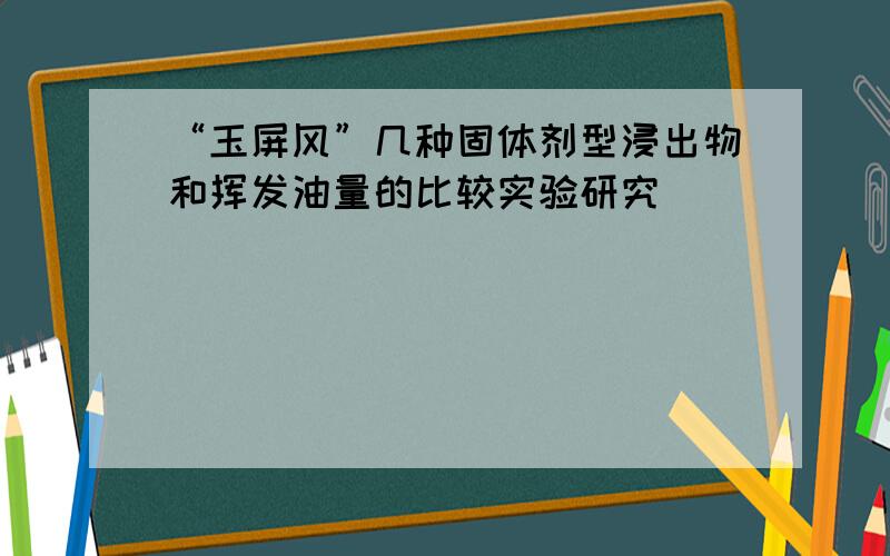 “玉屏风”几种固体剂型浸出物和挥发油量的比较实验研究