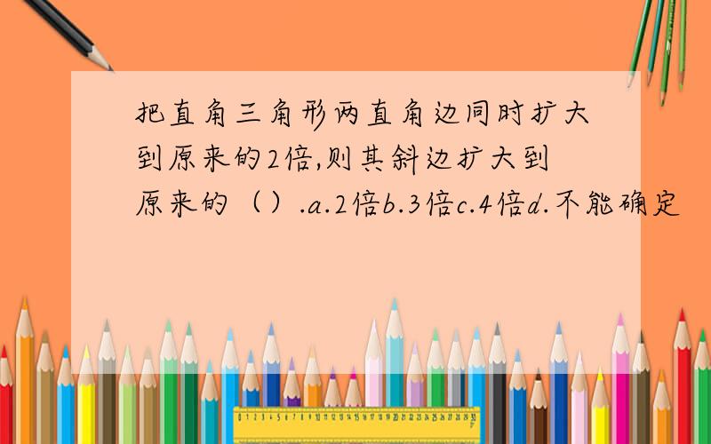 把直角三角形两直角边同时扩大到原来的2倍,则其斜边扩大到原来的（）.a.2倍b.3倍c.4倍d.不能确定