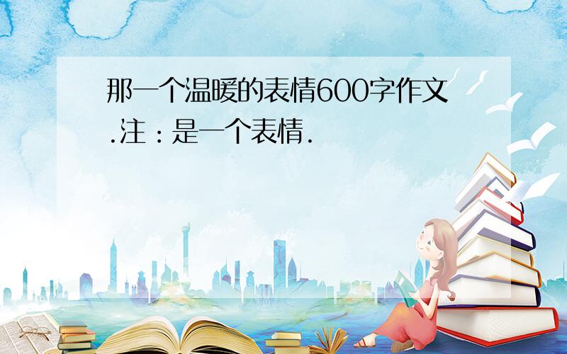 那一个温暖的表情600字作文.注：是一个表情.