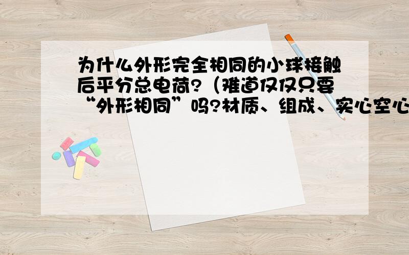 为什么外形完全相同的小球接触后平分总电荷?（难道仅仅只要“外形相同”吗?材质、组成、实心空心.不影响?）