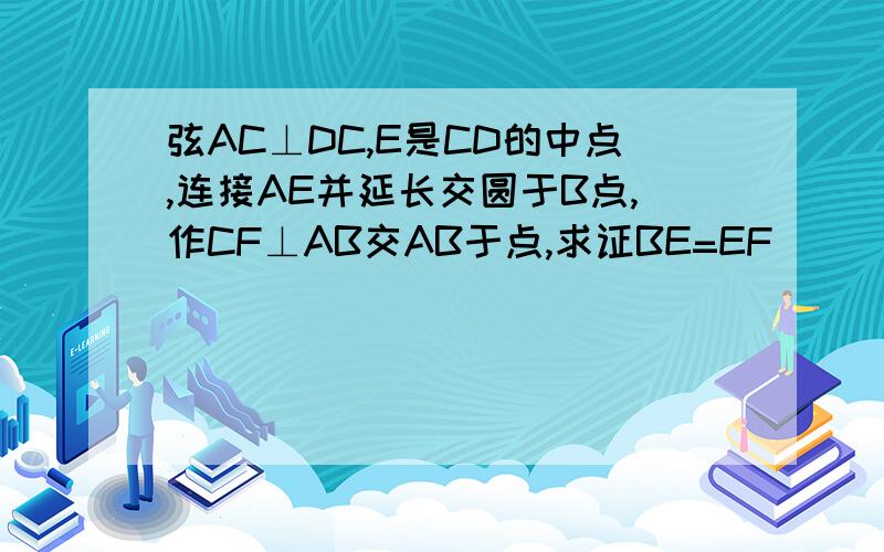 弦AC⊥DC,E是CD的中点,连接AE并延长交圆于B点,作CF⊥AB交AB于点,求证BE=EF