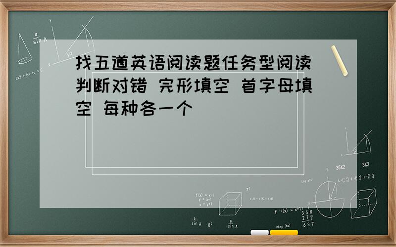 找五道英语阅读题任务型阅读 判断对错 完形填空 首字母填空 每种各一个