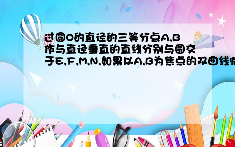 过圆O的直径的三等分点A,B作与直径垂直的直线分别与圆交于E,F,M,N,如果以A,B为焦点的双曲线恰好过E,F,M,N,则该双曲线的离心率是