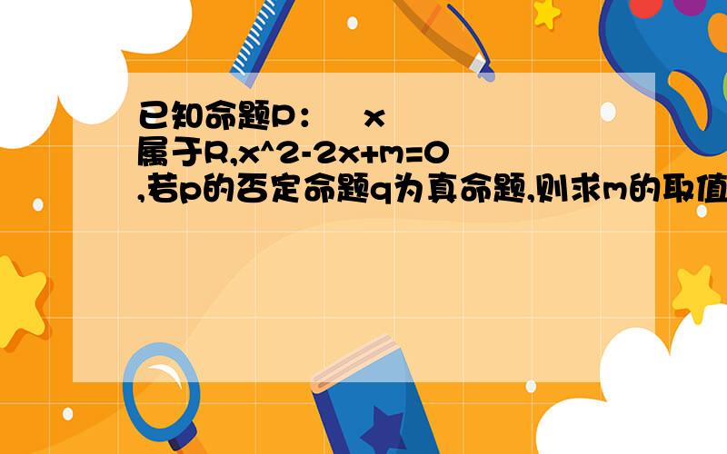 已知命题P：∃x属于R,x^2-2x+m=0,若p的否定命题q为真命题,则求m的取值集合M