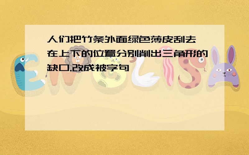 人们把竹条外面绿色薄皮刮去,在上下的位置分别削出三角形的缺口.改成被字句