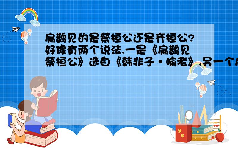 扁鹊见的是蔡桓公还是齐桓公?好像有两个说法.一是《扁鹊见蔡桓公》选自《韩非子·喻老》.另一个扁鹊见齐桓公 《史记·扁鹊仓公列传》记载有生动的案例,“扁鹊过齐,齐桓公侯客之.入朝