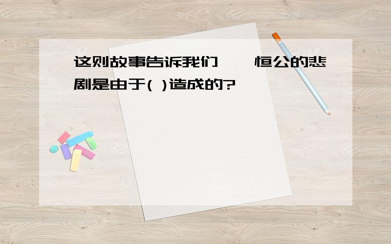 这则故事告诉我们,蔡恒公的悲剧是由于( )造成的?