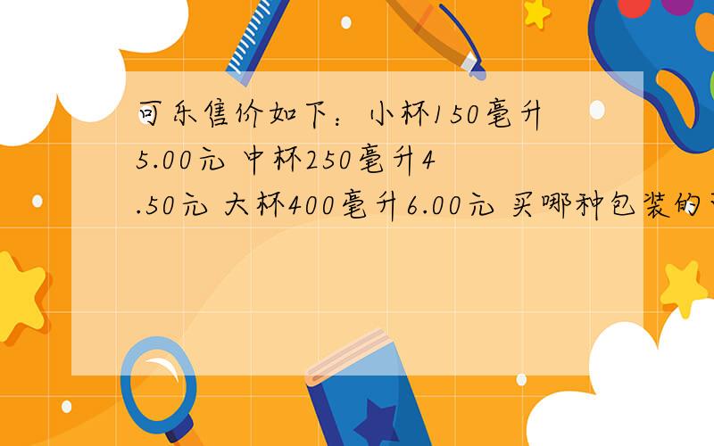 可乐售价如下：小杯150毫升5.00元 中杯250毫升4.50元 大杯400毫升6.00元 买哪种包装的可乐比较合算?