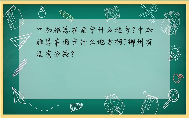 中加雅思在南宁什么地方?中加雅思在南宁什么地方啊?柳州有没有分校?