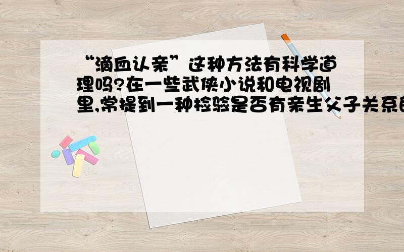 “滴血认亲”这种方法有科学道理吗?在一些武侠小说和电视剧里,常提到一种检验是否有亲生父子关系的方法,好象叫“滴血认亲”,这种方法有科学道理吗?