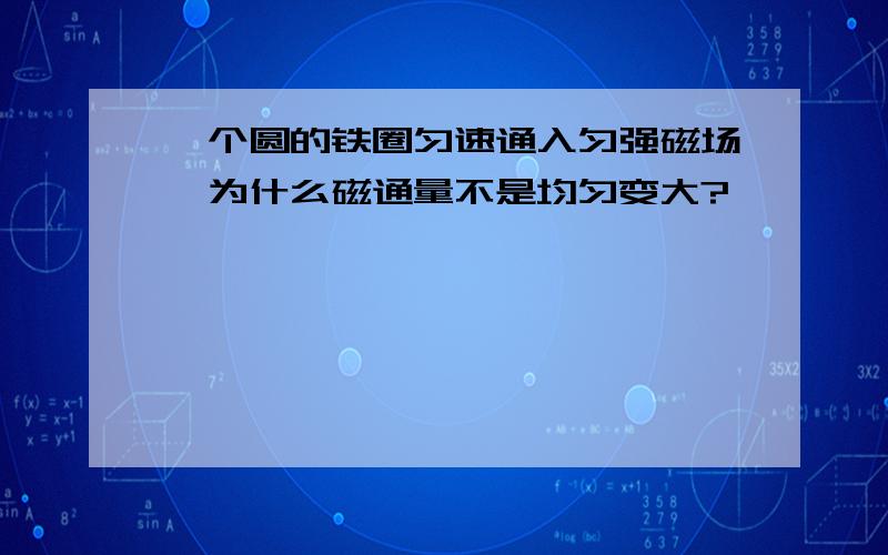 一个圆的铁圈匀速通入匀强磁场,为什么磁通量不是均匀变大?