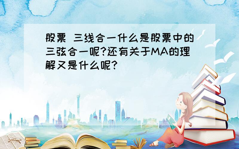 股票 三线合一什么是股票中的三弦合一呢?还有关于MA的理解又是什么呢?