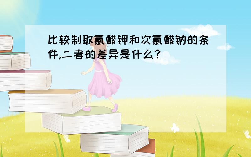 比较制取氯酸钾和次氯酸钠的条件,二者的差异是什么?