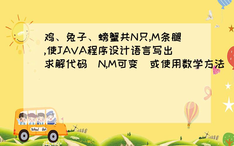 鸡、兔子、螃蟹共N只,M条腿,使JAVA程序设计语言写出求解代码(N,M可变)或使用数学方法(N=100,M=400)计算鸡、兔子、螃蟹数量各种组合.