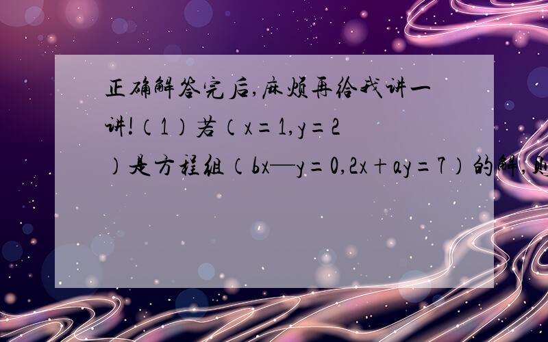 正确解答完后,麻烦再给我讲一讲!（1）若（x=1,y=2）是方程组（bx—y=0,2x+ay=7）的解,则a=( ),b=( )（2）如果方程组（2x+3y=7,y=2x—3）的解也是方程3x+my—8=0的一个解,则m的值为（ ）（3)若方程组（4x