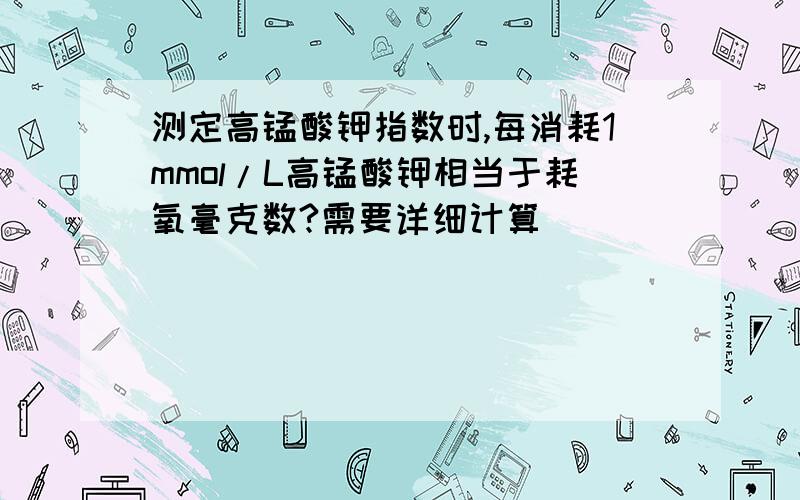 测定高锰酸钾指数时,每消耗1mmol/L高锰酸钾相当于耗氧毫克数?需要详细计算