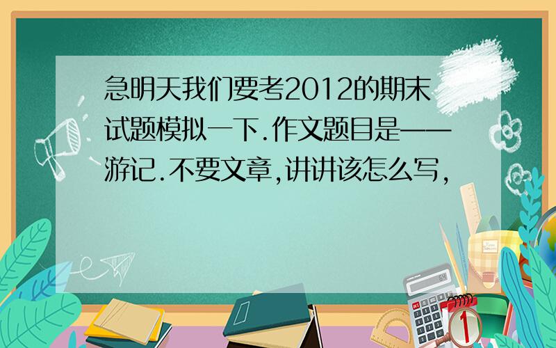 急明天我们要考2012的期末试题模拟一下.作文题目是——游记.不要文章,讲讲该怎么写,