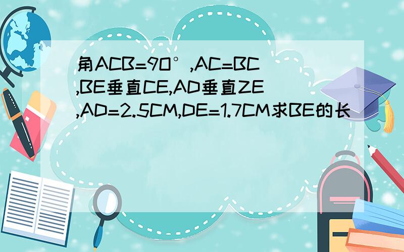 角ACB=9O°,AC=BC,BE垂直CE,AD垂直ZE,AD=2.5CM,DE=1.7CM求BE的长