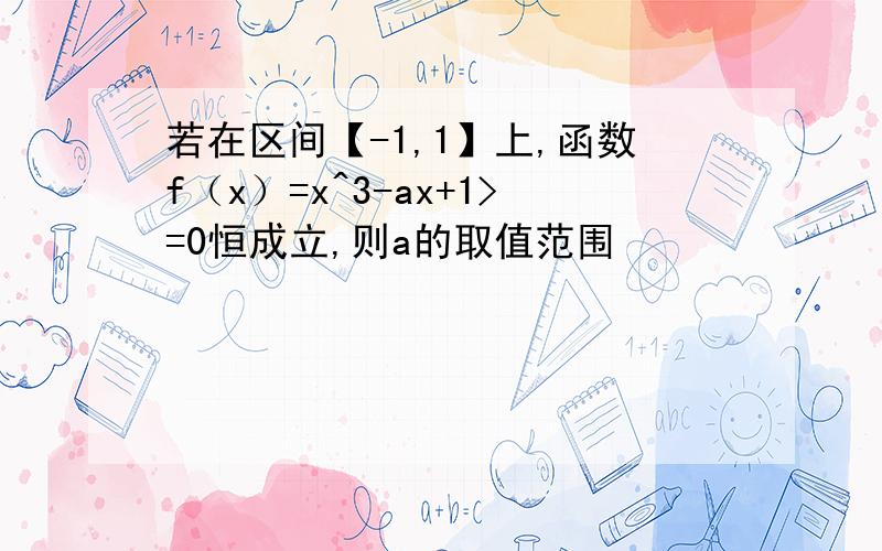 若在区间【-1,1】上,函数f（x）=x^3-ax+1>=0恒成立,则a的取值范围