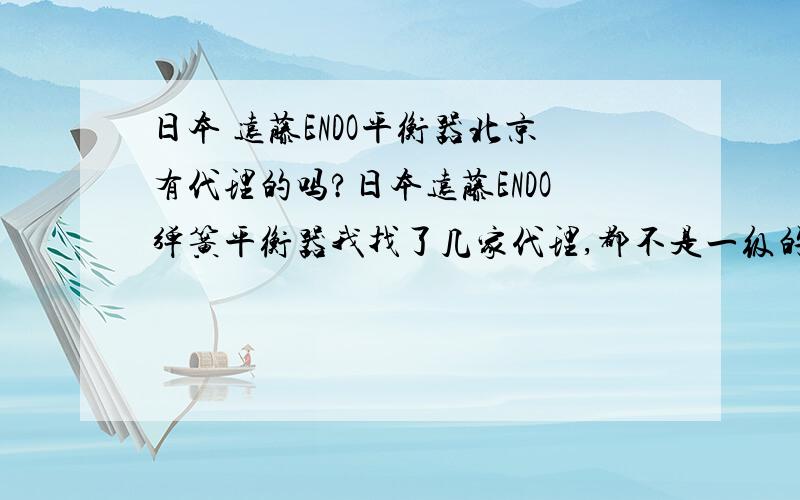 日本 远藤ENDO平衡器北京有代理的吗?日本远藤ENDO弹簧平衡器我找了几家代理,都不是一级的,那价格就是谈不下来.我希望网友们有知道的提供个一级代理,最好是北京的,