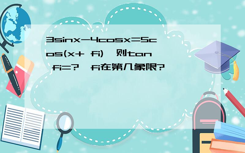 3sinx-4cosx=5cos(x+ fi),则tan fi=?,fi在第几象限?