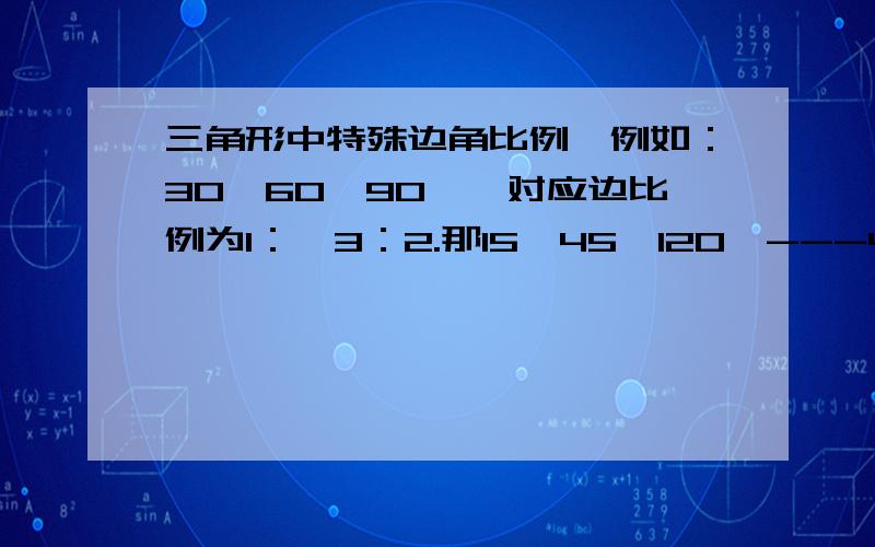 三角形中特殊边角比例,例如：30°60°90°,对应边比例为1：√3：2.那15°45°120°---45°60°75°---30°45°105°等等等 高中数学做题中常用的角对应边比例是什么?