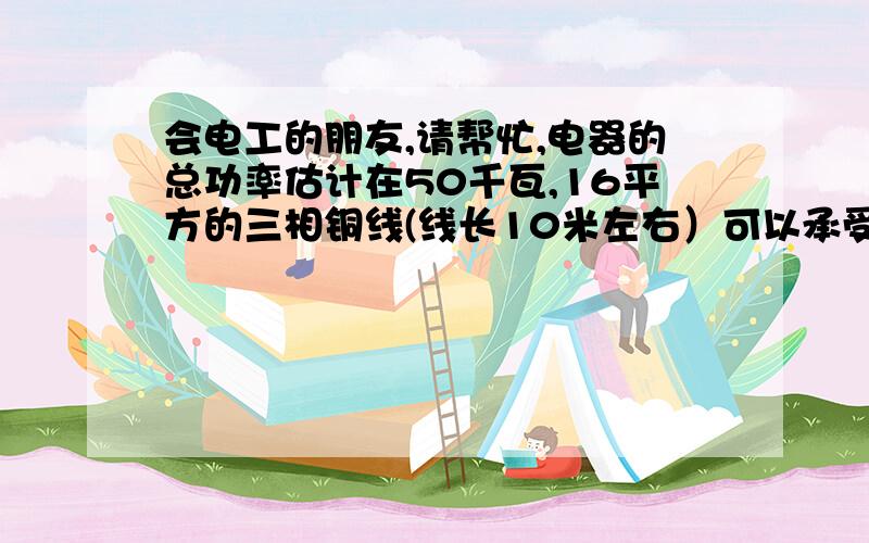 会电工的朋友,请帮忙,电器的总功率估计在50千瓦,16平方的三相铜线(线长10米左右）可以承受得了吗?