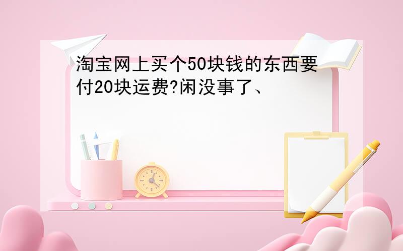 淘宝网上买个50块钱的东西要付20块运费?闲没事了、