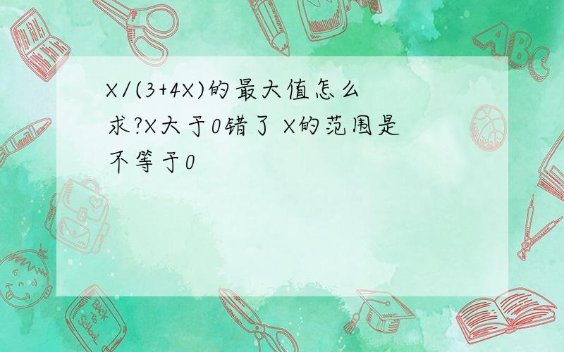 X/(3+4X)的最大值怎么求?X大于0错了 X的范围是不等于0