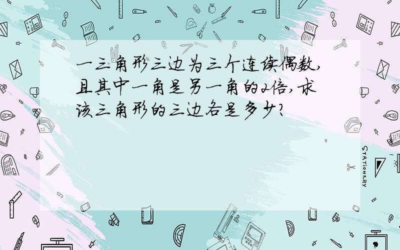 一三角形三边为三个连续偶数,且其中一角是另一角的2倍,求该三角形的三边各是多少?