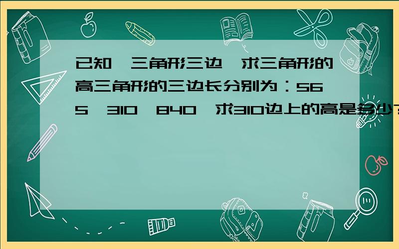 已知一三角形三边,求三角形的高三角形的三边长分别为：565,310,840,求310边上的高是多少?三角形的三边长分别为：580,340,865,求340边上的高是多少?