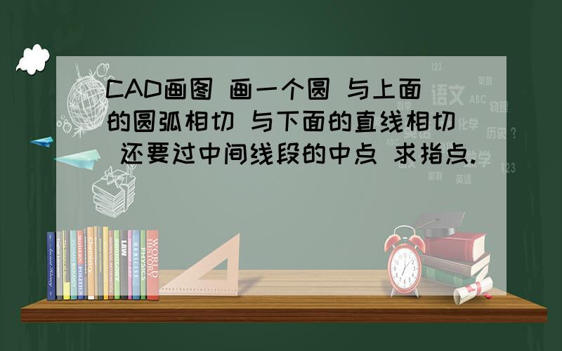 CAD画图 画一个圆 与上面的圆弧相切 与下面的直线相切 还要过中间线段的中点 求指点.