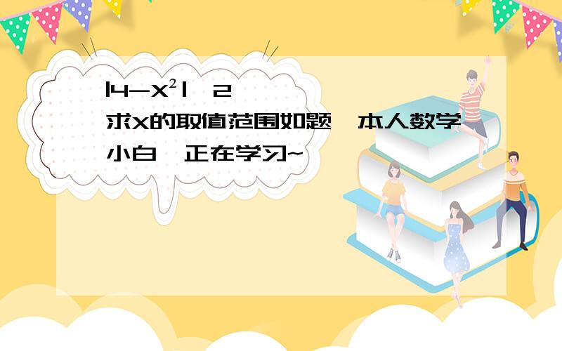 |4-X²|≤2 求X的取值范围如题,本人数学小白,正在学习~