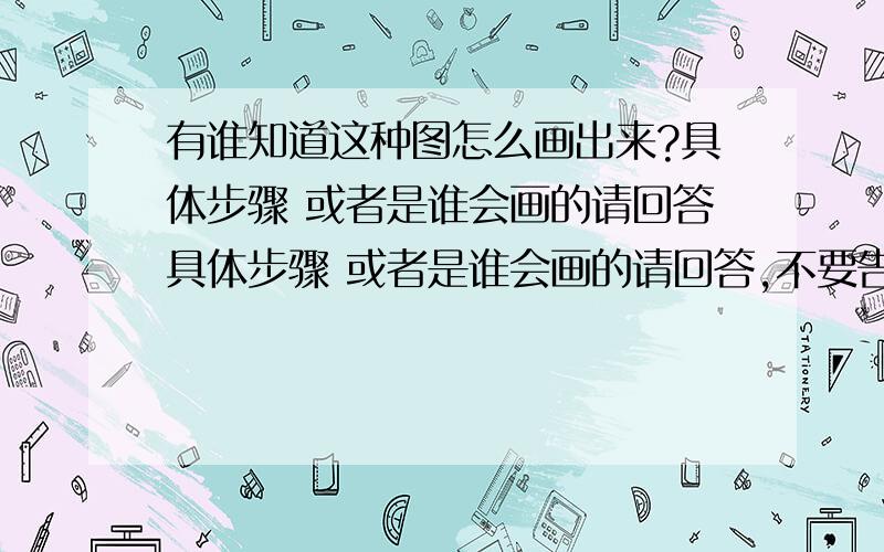 有谁知道这种图怎么画出来?具体步骤 或者是谁会画的请回答具体步骤 或者是谁会画的请回答,不要告诉我用PS来画,那个我知道 我想知道具体的  或者谁画过也可以来说说