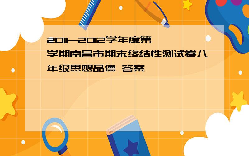 2011-2012学年度第一学期南昌市期末终结性测试卷八年级思想品德 答案