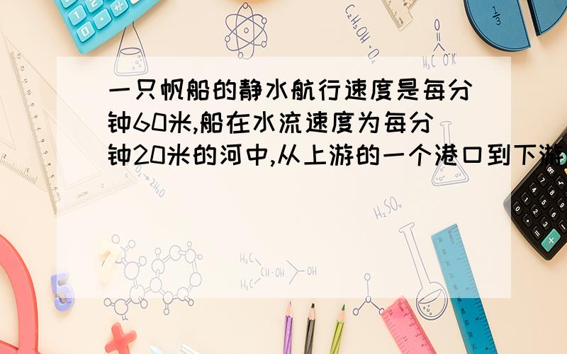 一只帆船的静水航行速度是每分钟60米,船在水流速度为每分钟20米的河中,从上游的一个港口到下游某地,再返回到原港口,共用3小时30分,则这条船从上游港口到下游某地共走了多少米?