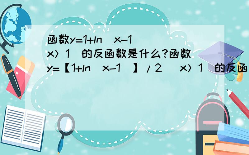 函数y=1+ln（x-1）（x＞1）的反函数是什么?函数y=【1+ln（x-1）】/2 （x＞1）的反函数是什么?