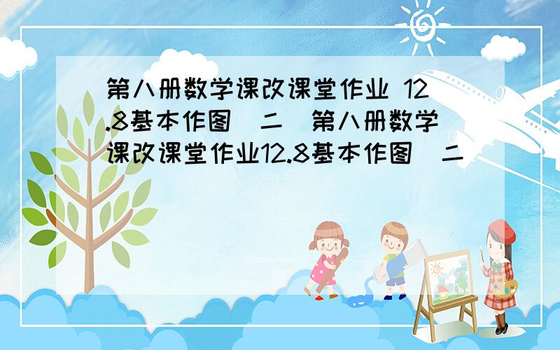 第八册数学课改课堂作业 12.8基本作图（二）第八册数学课改课堂作业12.8基本作图（二）