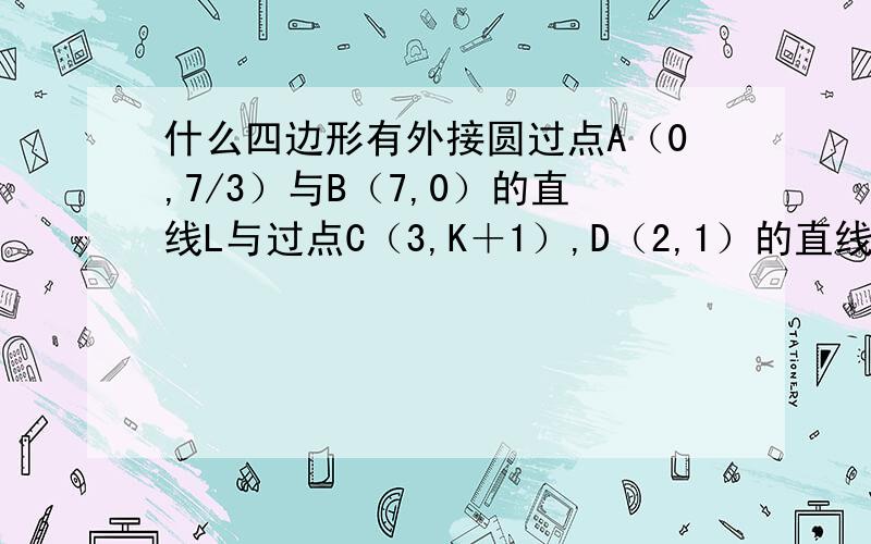 什么四边形有外接圆过点A（0,7/3）与B（7,0）的直线L与过点C（3,K＋1）,D（2,1）的直线L