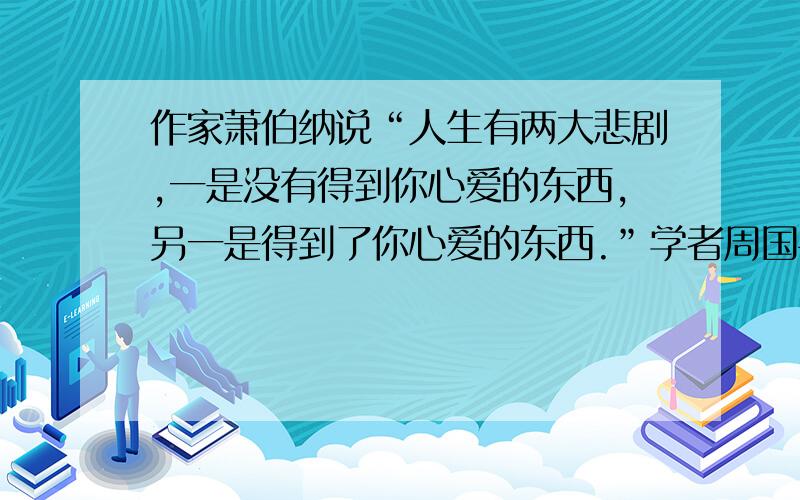 作家萧伯纳说“人生有两大悲剧,一是没有得到你心爱的东西,另一是得到了你心爱的东西.”学者周国平说“人A．价值判断和价值选择具有社会历史性特征\x05B．人的认识结果是客观对主观的