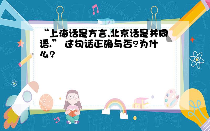 “上海话是方言,北京话是共同语.” 这句话正确与否?为什么?