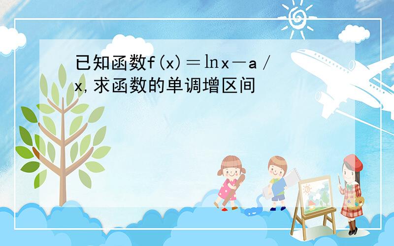 已知函数f(x)＝㏑x－a／x,求函数的单调增区间